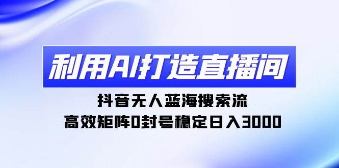 利用AI打造直播间，抖音无人蓝海搜索流，高效矩阵0封号稳定日入3000-云峥科技网