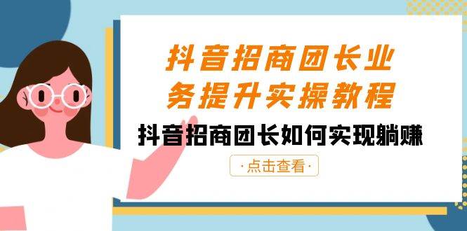 抖音-招商团长业务提升实操教程，抖音招商团长如何实现躺赚（38节）-云峥科技网