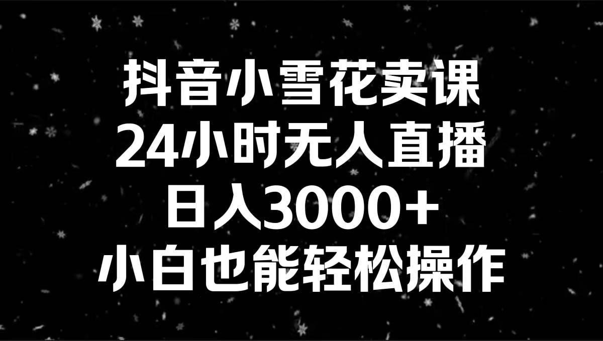 抖音小雪花卖课，24小时无人直播，日入3000+，小白也能轻松操作-云峥科技网