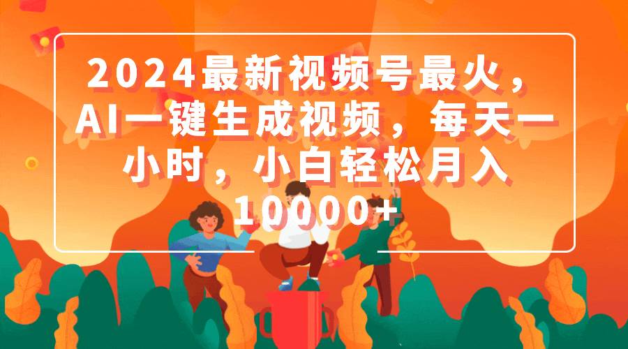 2024最新视频号最火，AI一键生成视频，每天一小时，小白轻松月入10000+-云峥科技网