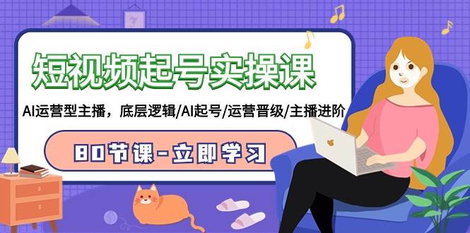 短视频起号实操课，AI运营型主播，底层逻辑/AI起号/运营晋级/主播进阶/80节-云峥科技网
