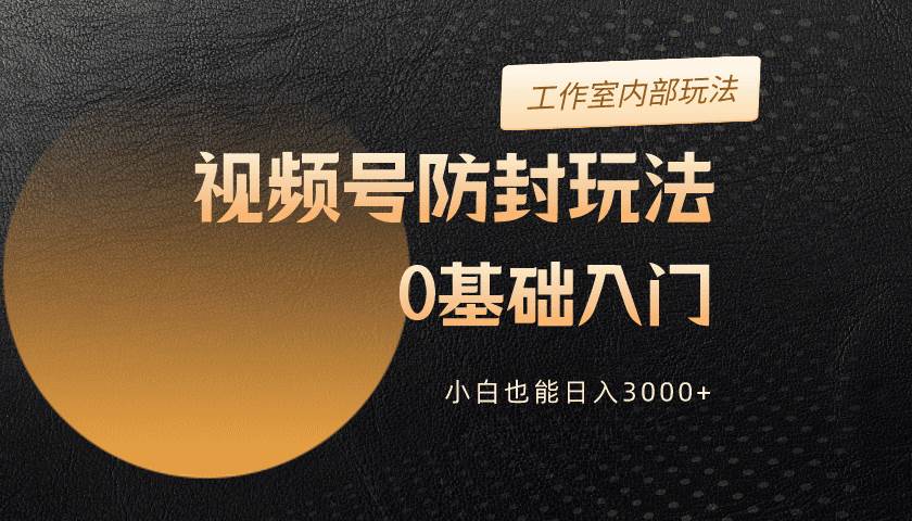2024视频号升级防封玩法，零基础入门，小白也能日入3000+-云峥科技网