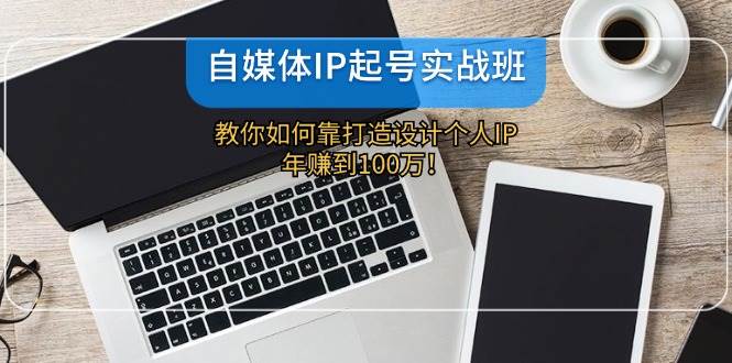 自媒体IP-起号实战班：教你如何靠打造设计个人IP，年赚到100万！-云峥科技网