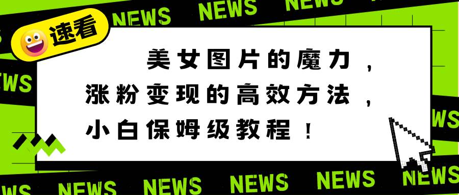 美女图片的魔力，涨粉变现的高效方法，小白保姆级教程！-云峥科技网
