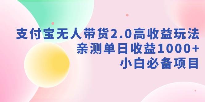 支付宝无人带货2.0高收益玩法，亲测单日收益1000+，小白必备项目-云峥科技网
