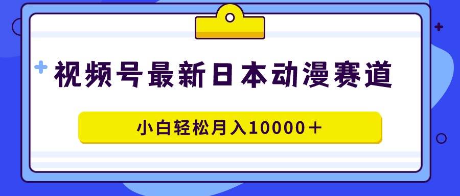 视频号日本动漫蓝海赛道，100%原创，小白轻松月入10000＋-云峥科技网