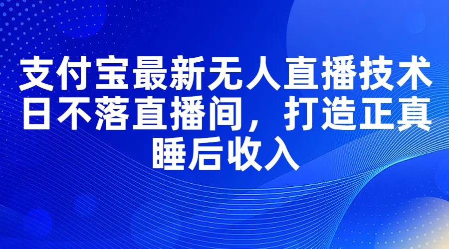 支付宝最新无人直播技术，日不落直播间，打造正真睡后收入-云峥科技网