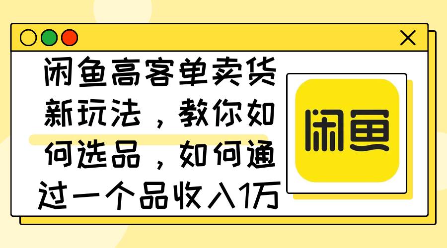 闲鱼高客单卖货新玩法，教你如何选品，如何通过一个品收入1万+-云峥科技网