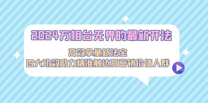 2024万相台无界的最新开法，高效拿量新法宝，四大功效助力精准触达高营...-云峥科技网