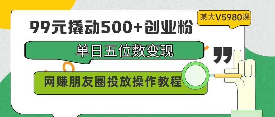99元撬动500+创业粉，单日五位数变现，网赚朋友圈投放操作教程价值5980！-云峥科技网