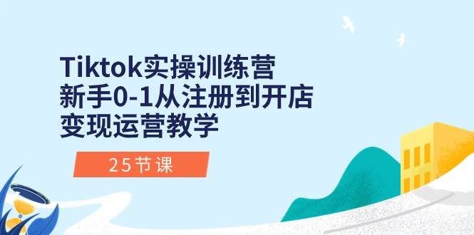 Tiktok实操训练营：新手0-1从注册到开店变现运营教学（25节课）-云峥科技网