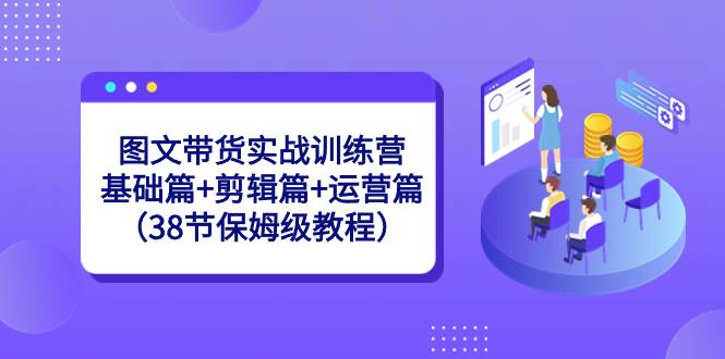 图文带货实战训练营：基础篇+剪辑篇+运营篇（38节保姆级教程）-云峥科技网