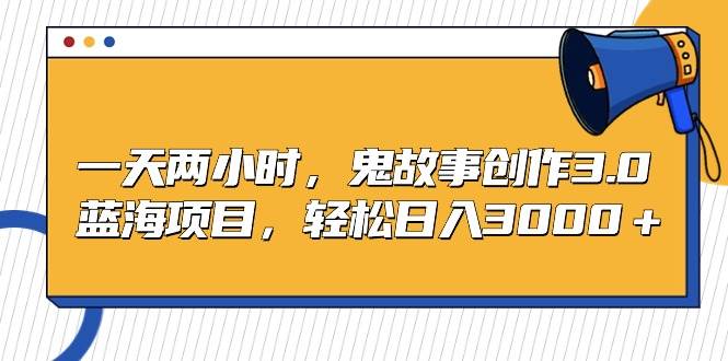 一天两小时，鬼故事创作3.0，蓝海项目，轻松日入3000＋-云峥科技网