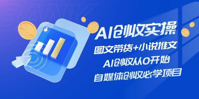 AI创收实操—图文带货+小说推文，AI创收从0开始，自媒体创收必学项目-云峥科技网