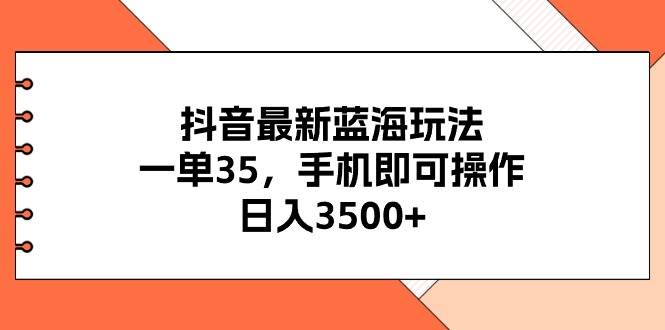 抖音最新蓝海玩法，一单35，手机即可操作，日入3500+，不了解一下真是...-云峥科技网