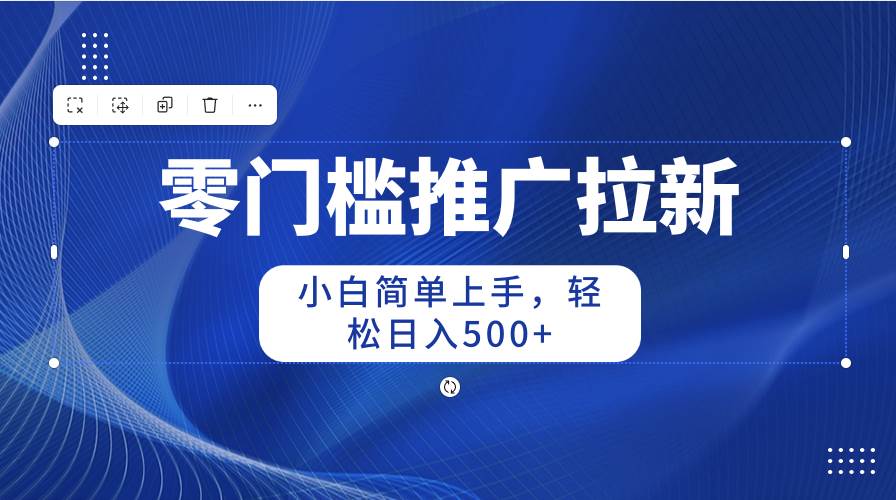零门槛推广拉新，小白简单上手，轻松日入500+-云峥科技网