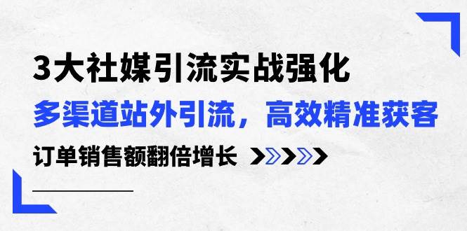 3大社媒引流实操强化，多渠道站外引流/高效精准获客/订单销售额翻倍增长-云峥科技网