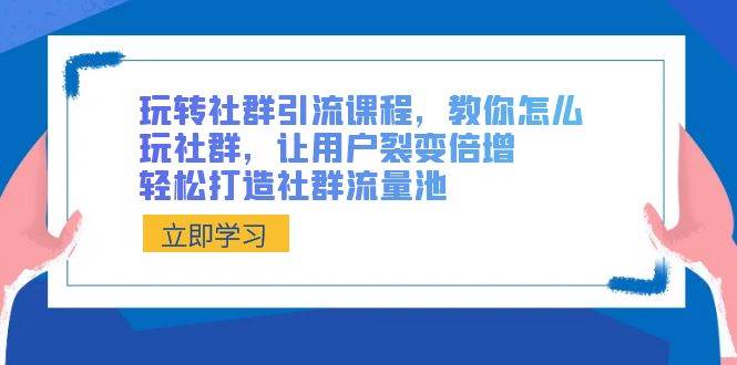 玩转社群 引流课程，教你怎么玩社群，让用户裂变倍增，轻松打造社群流量池-云峥科技网