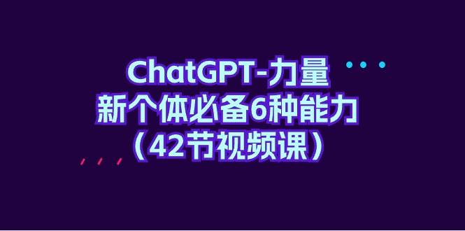 ChatGPT-力量 新个体必备6种能力（42节视频课）-云峥科技网