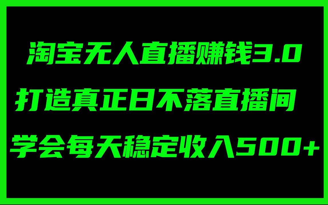 淘宝无人直播赚钱3.0，打造真正日不落直播间 ，学会每天稳定收入500+-云峥科技网