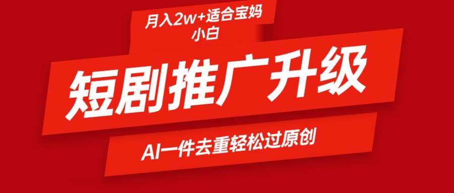 短剧推广升级新玩法，AI一键二创去重，轻松月入2w+-云峥科技网
