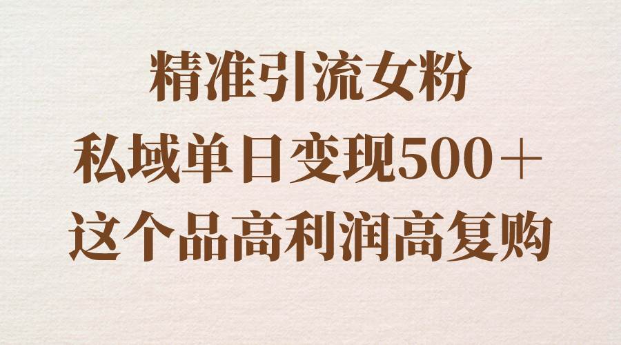 精准引流女粉，私域单日变现500＋，高利润高复购，保姆级实操教程分享-云峥科技网