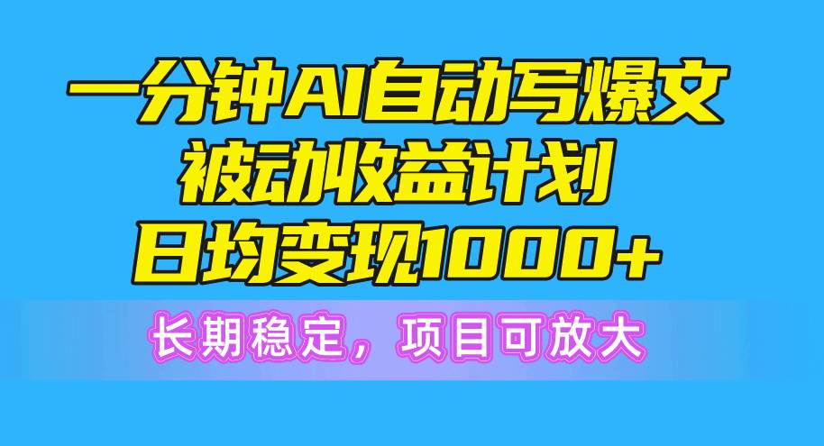 一分钟AI爆文被动收益计划，日均变现1000+，长期稳定，项目可放大-云峥科技网
