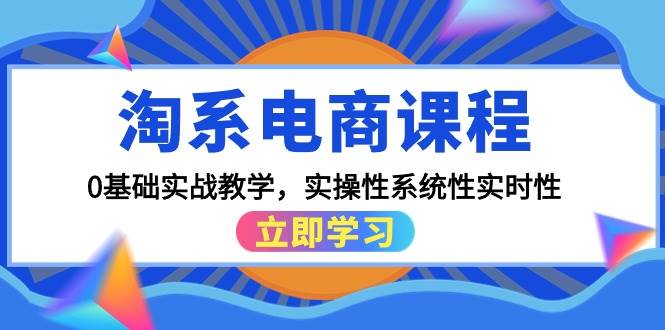淘系电商课程，0基础实战教学，实操性系统性实时性（15节课）-云峥科技网