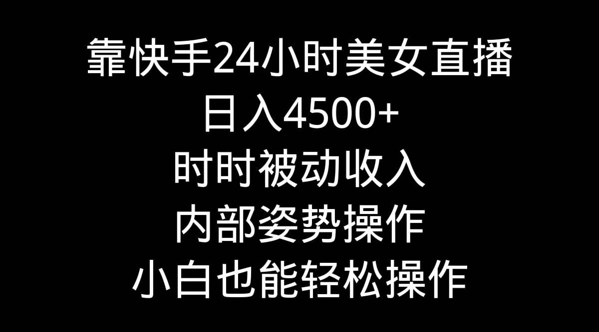 靠快手24小时美女直播，日入4500+，时时被动收入，内部姿势操作，小白也...-云峥科技网
