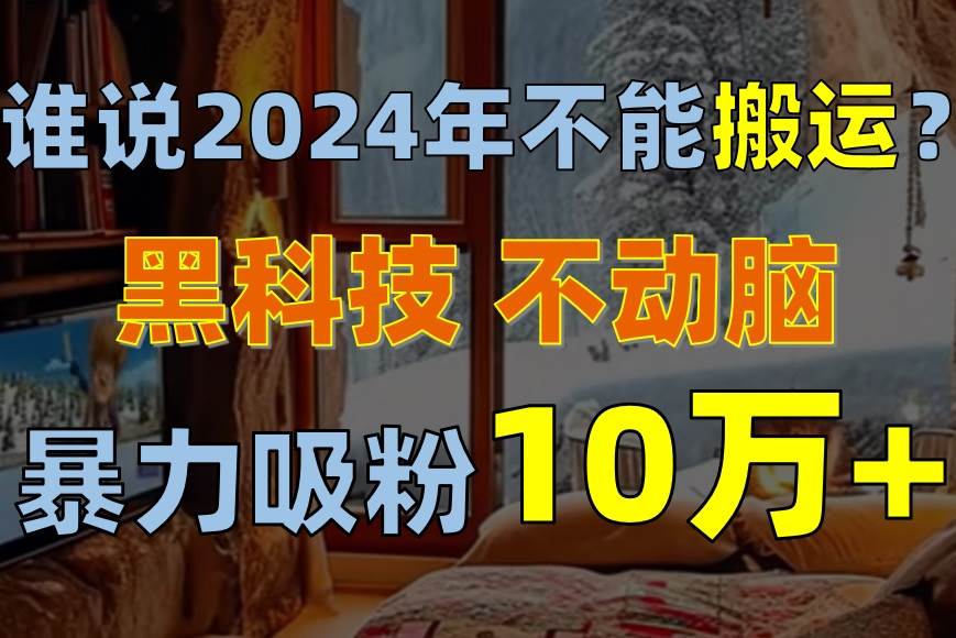 谁说2024年不能搬运？只动手不动脑，自媒体平台单月暴力涨粉10000+-云峥科技网
