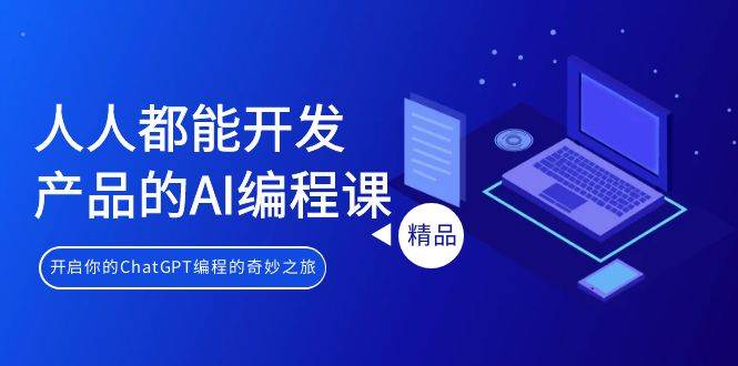 人人都能 开发产品的AI编程课，开启你的ChatGPT编程的奇妙之旅-云峥科技网