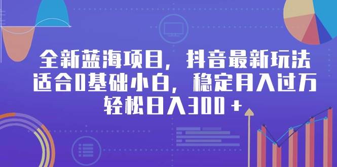 全新蓝海项目，抖音最新玩法，适合0基础小白，稳定月入过万，轻松日入300＋-云峥科技网