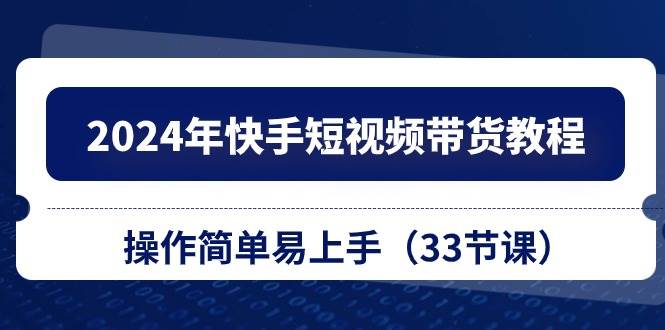 2024年快手短视频带货教程，操作简单易上手（33节课）-云峥科技网