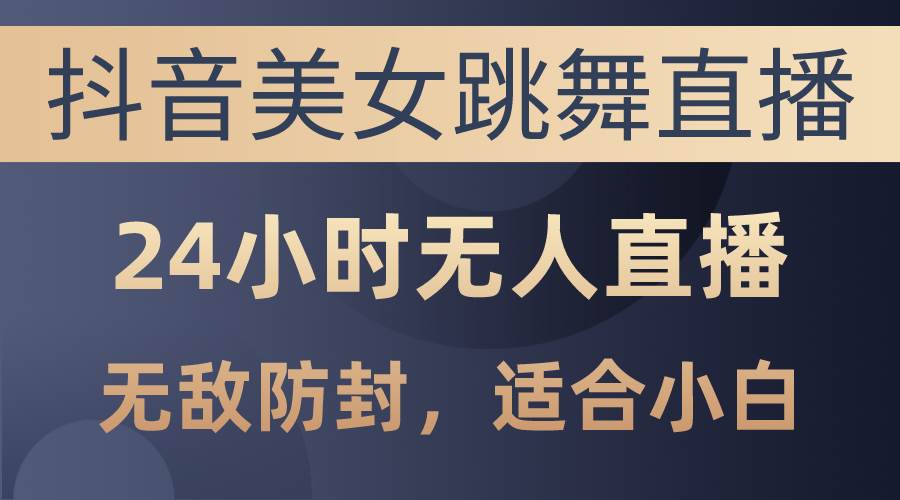 抖音美女跳舞直播，日入3000+，24小时无人直播，无敌防封技术，小白最...-云峥科技网