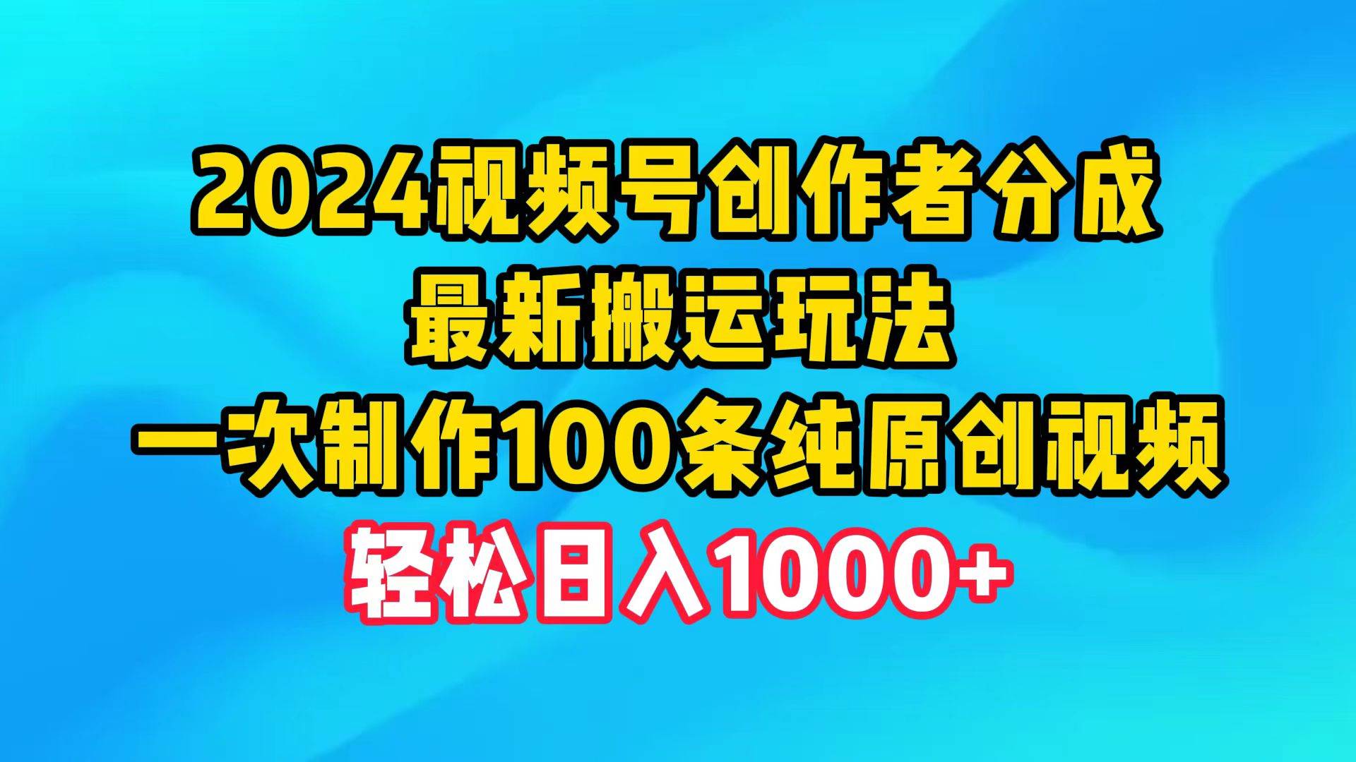 2024视频号创作者分成，最新搬运玩法，一次制作100条纯原创视频，日入1000+-云峥科技网