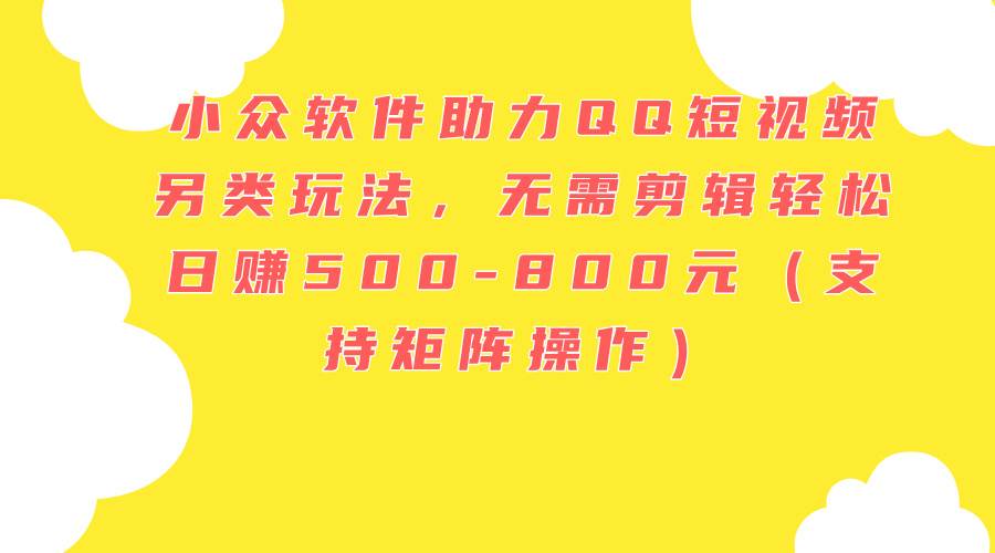 小众软件助力QQ短视频另类玩法，无需剪辑轻松日赚500-800元（支持矩阵...-云峥科技网