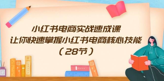 小红书电商实战速成课，让你快速掌握小红书电商核心技能（28节）-云峥科技网