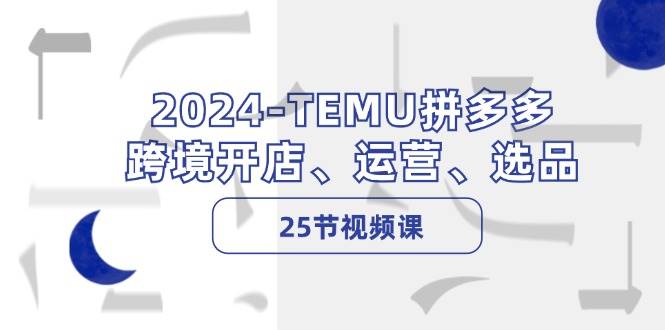 2024-TEMU拼多多·跨境开店、运营、选品（25节视频课）-云峥科技网