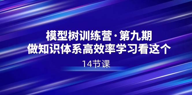 模型树特训营·第九期，做知识体系高效率学习看这个（14节课）-云峥科技网