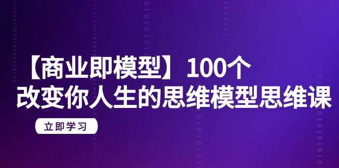 【商业 即模型】100个-改变你人生的思维模型思维课-20节-无水印-云峥科技网