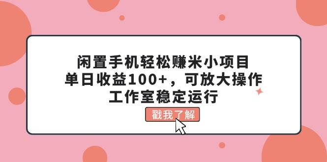 闲置手机轻松赚米小项目，单日收益100+，可放大操作，工作室稳定运行-云峥科技网