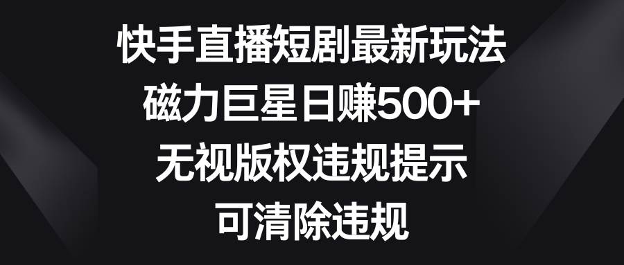 快手直播短剧最新玩法，磁力巨星日赚500+，无视版权违规提示，可清除违规-云峥科技网