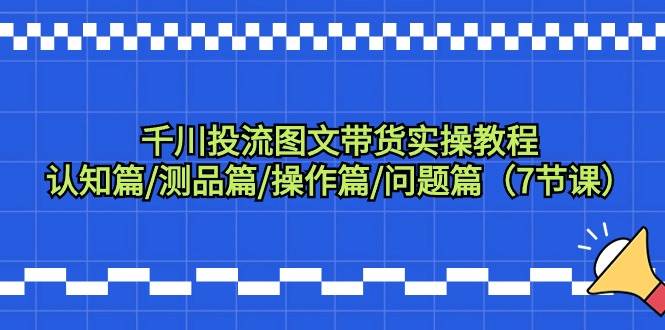 千川投流图文带货实操教程：认知篇/测品篇/操作篇/问题篇（7节课）-云峥科技网