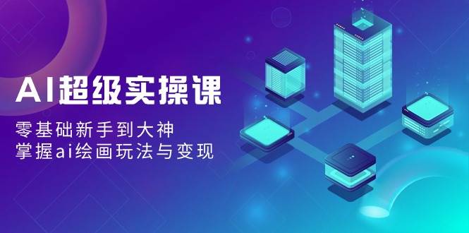 AI超级实操课：零基础新手到大神，掌握ai绘画玩法与变现-云峥科技网