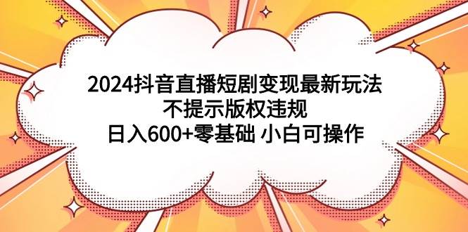 2024抖音直播短剧变现最新玩法，不提示版权违规 日入600+零基础 小白可操作-云峥科技网
