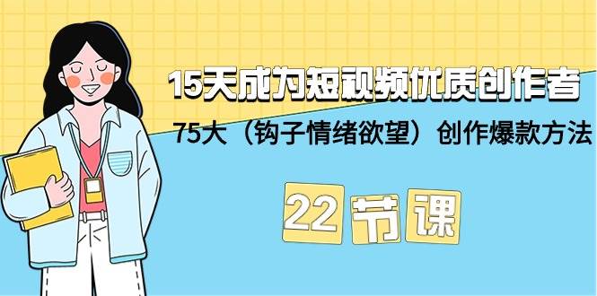 15天成为短视频-优质创作者+75大（钩子-情绪欲望）创作爆款方法-22节课-云峥科技网