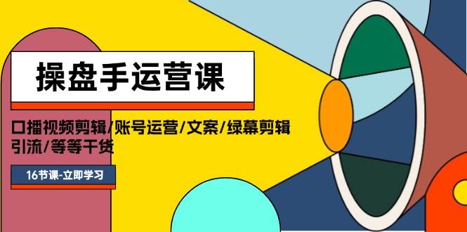 操盘手运营课程：口播视频剪辑/账号运营/文案/绿幕剪辑/引流/干货/16节-云峥科技网