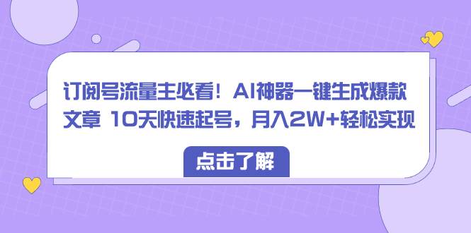 订阅号流量主必看！AI神器一键生成爆款文章 10天快速起号，月入2W+轻松实现-云峥科技网