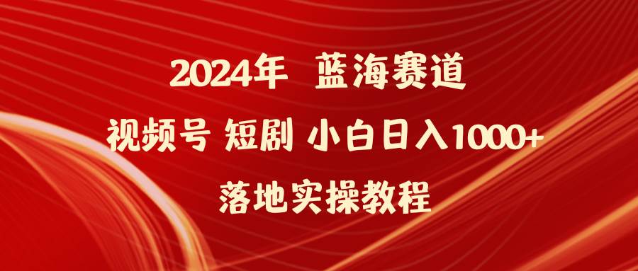 2024年蓝海赛道视频号短剧 小白日入1000+落地实操教程-云峥科技网