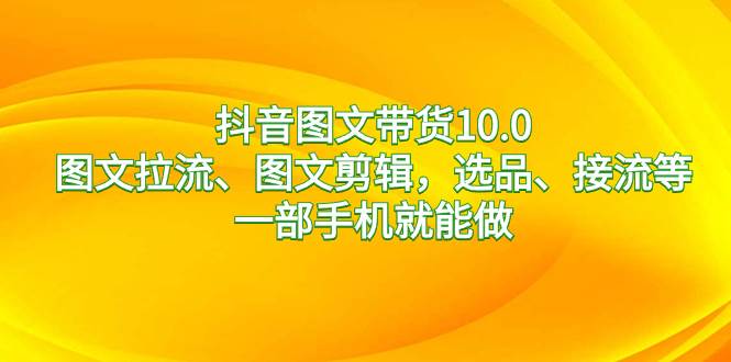 抖音图文带货10.0，图文拉流、图文剪辑，选品、接流等，一部手机就能做-云峥科技网